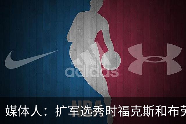 媒体人：扩军选秀时福克斯和布劳恩可能会被倒贴首轮签送到新球队