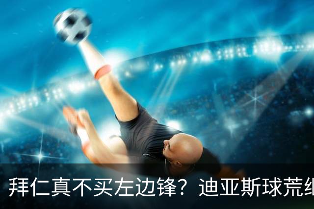 拜仁真不买左边锋？迪亚斯球荒继续 已表态欢迎轮换+被国家队放假